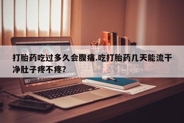 卖打胎药的微信打胎药吃过多久会腹痛.吃打胎药几天能流干净肚子疼不疼？