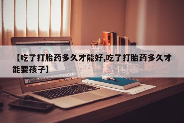 卖打胎药的微信【吃了打胎药多久才能好,吃了打胎药多久才能要孩子】