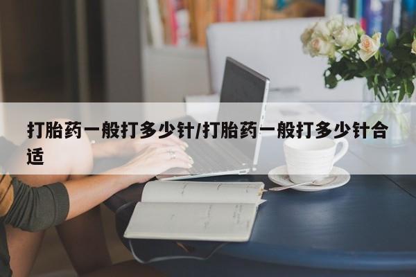 卖打胎药的微信打胎药一般打多少针/打胎药一般打多少针合适