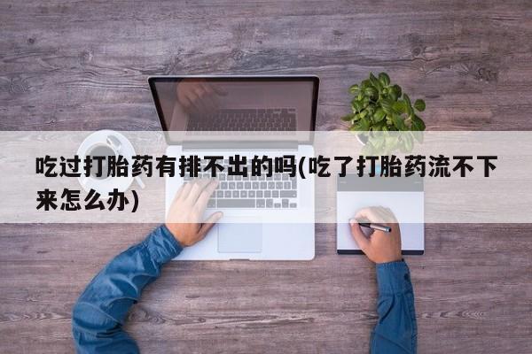 卖打胎药的微信吃过打胎药有排不出的吗(吃了打胎药流不下来怎么办)