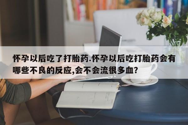 卖打胎药的微信怀孕以后吃了打胎药.怀孕以后吃打胎药会有哪些不良的反应,会不会流很多血？