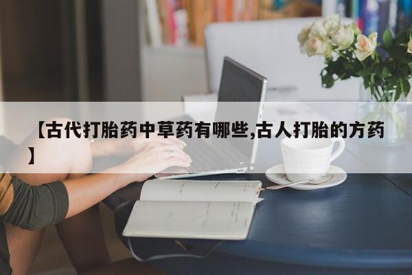 卖打胎药的微信【古代打胎药中草药有哪些,古人打胎的方药】