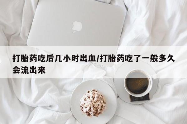 卖打胎药的微信打胎药吃后几小时出血/打胎药吃了一般多久会流出来