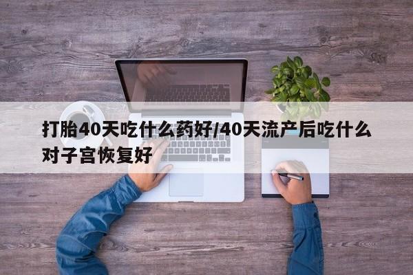 卖打胎药的微信打胎40天吃什么药好/40天流产后吃什么对子宫恢复好