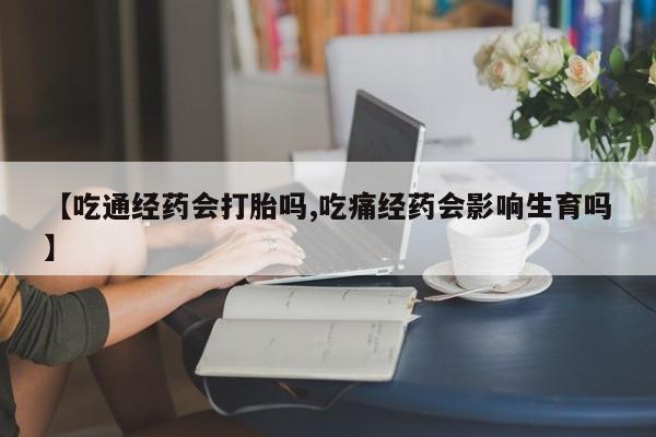 卖打胎药的微信【吃通经药会打胎吗,吃痛经药会影响生育吗】