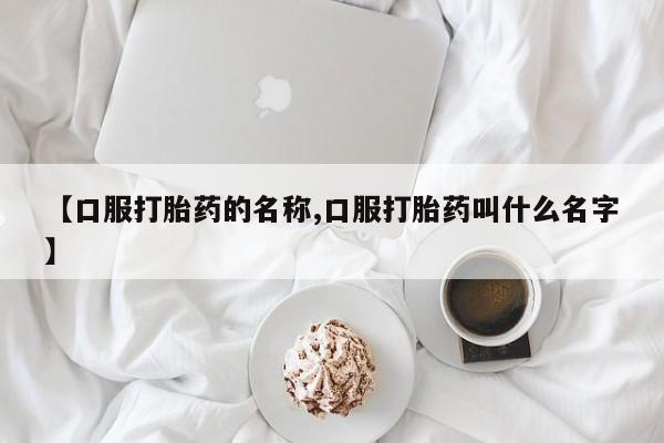 卖打胎药的微信【口服打胎药的名称,口服打胎药叫什么名字】