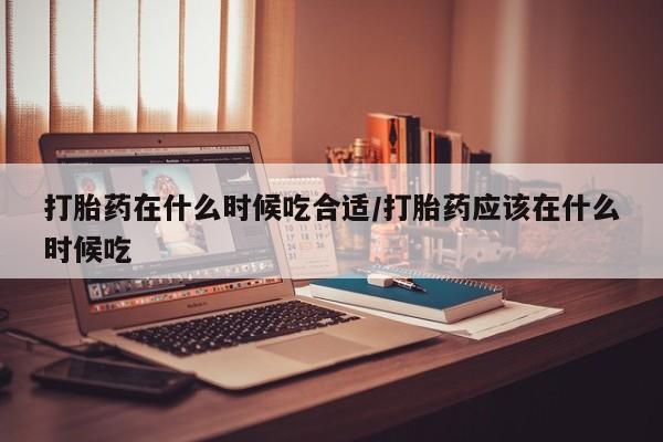 卖打胎药的微信打胎药在什么时候吃合适/打胎药应该在什么时候吃