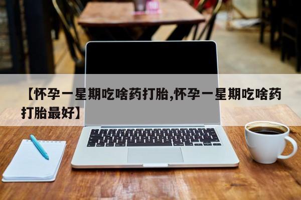 卖打胎药的微信【怀孕一星期吃啥药打胎,怀孕一星期吃啥药打胎最好】