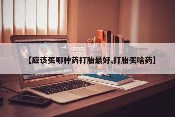卖打胎药的微信【应该买哪种药打胎最好,打胎买啥药】