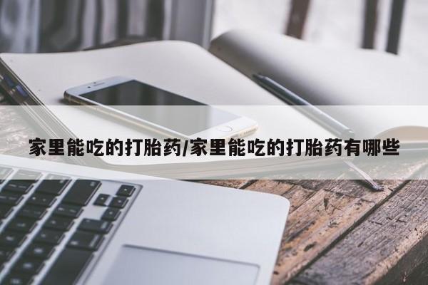 卖打胎药的微信家里能吃的打胎药/家里能吃的打胎药有哪些