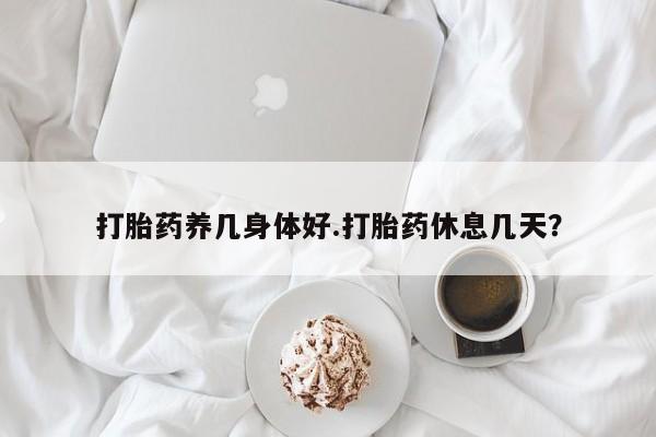 卖打胎药的微信打胎药养几身体好.打胎药休息几天？