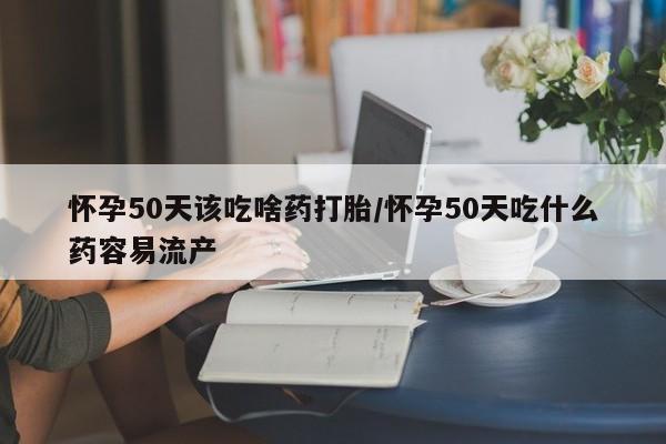卖打胎药的微信怀孕50天该吃啥药打胎/怀孕50天吃什么药容易流产