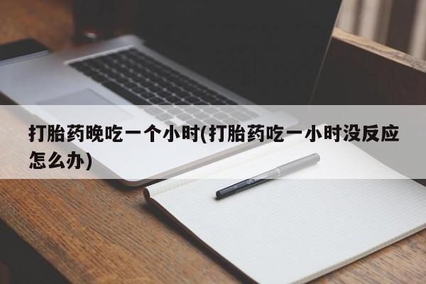 卖打胎药的微信打胎药晚吃一个小时(打胎药吃一小时没反应怎么办)