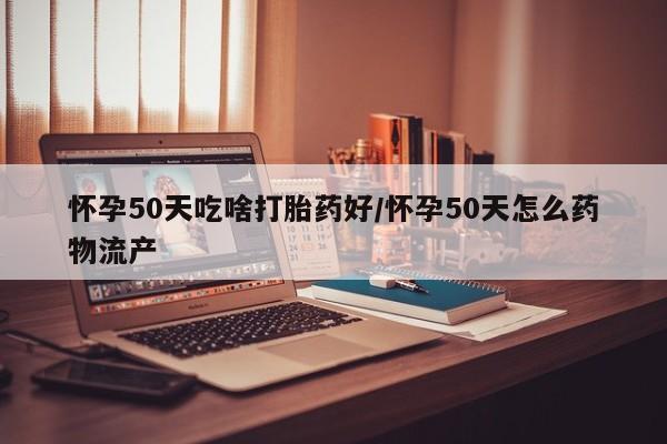 卖打胎药的微信怀孕50天吃啥打胎药好/怀孕50天怎么药物流产