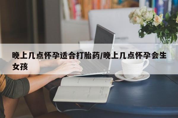 卖打胎药的微信晚上几点怀孕适合打胎药/晚上几点怀孕会生女孩
