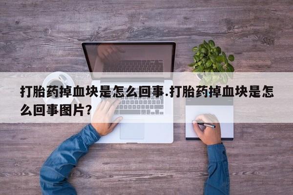 卖打胎药的微信打胎药掉血块是怎么回事.打胎药掉血块是怎么回事图片？