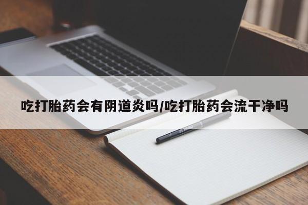 卖打胎药的微信吃打胎药会有阴道炎吗/吃打胎药会流干净吗