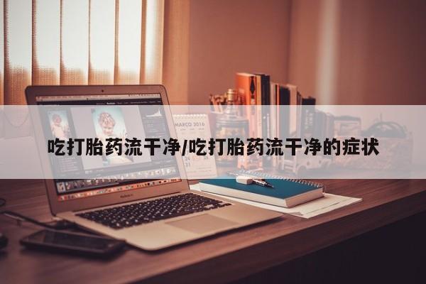 卖打胎药的微信吃打胎药流干净/吃打胎药流干净的症状