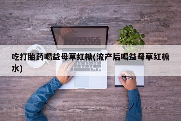 卖打胎药的微信吃打胎药喝益母草红糖(流产后喝益母草红糖水)