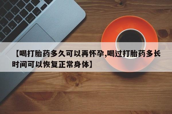 卖打胎药的微信【喝打胎药多久可以再怀孕,喝过打胎药多长时间可以恢复正常身体】