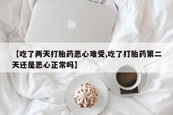 卖打胎药的微信【吃了两天打胎药恶心难受,吃了打胎药第二天还是恶心正常吗】