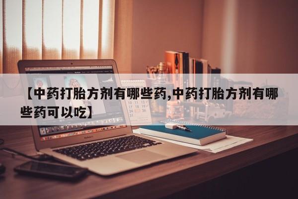 卖打胎药的微信【中药打胎方剂有哪些药,中药打胎方剂有哪些药可以吃】