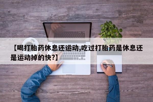 卖打胎药的微信【喝打胎药休息还运动,吃过打胎药是休息还是运动掉的快?】