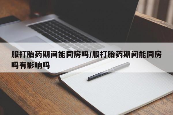 卖打胎药的微信服打胎药期间能同房吗/服打胎药期间能同房吗有影响吗