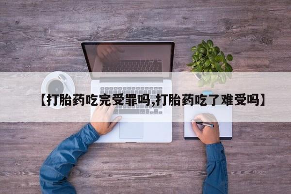 卖打胎药的微信【打胎药吃完受罪吗,打胎药吃了难受吗】