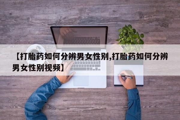 卖打胎药的微信【打胎药如何分辨男女性别,打胎药如何分辨男女性别视频】