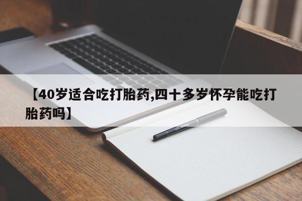 卖打胎药的微信【40岁适合吃打胎药,四十多岁怀孕能吃打胎药吗】