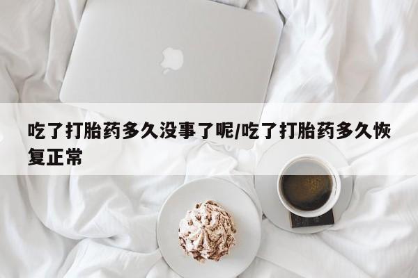 卖打胎药的微信吃了打胎药多久没事了呢/吃了打胎药多久恢复正常