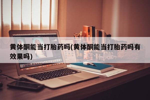 卖打胎药的微信黄体酮能当打胎药吗(黄体酮能当打胎药吗有效果吗)