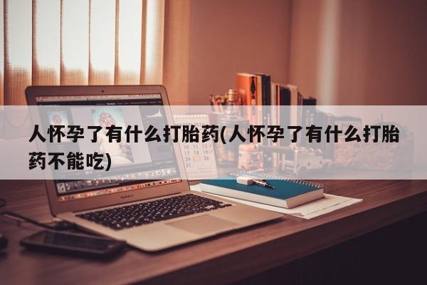 卖打胎药的微信人怀孕了有什么打胎药(人怀孕了有什么打胎药不能吃)