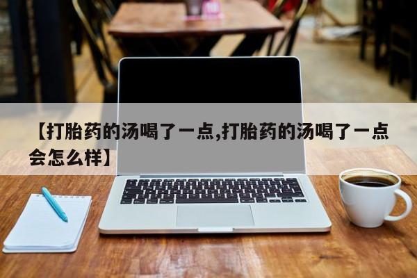 卖打胎药的微信【打胎药的汤喝了一点,打胎药的汤喝了一点会怎么样】