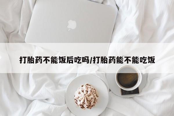 卖打胎药的微信打胎药不能饭后吃吗/打胎药能不能吃饭