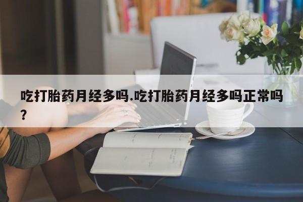 卖打胎药的微信吃打胎药月经多吗.吃打胎药月经多吗正常吗？