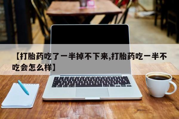卖打胎药的微信【打胎药吃了一半掉不下来,打胎药吃一半不吃会怎么样】