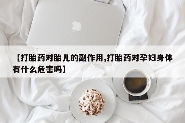 卖打胎药的微信【打胎药对胎儿的副作用,打胎药对孕妇身体有什么危害吗】