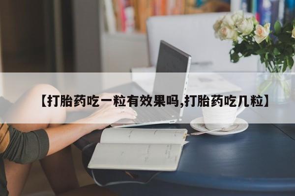 卖打胎药的微信【打胎药吃一粒有效果吗,打胎药吃几粒】