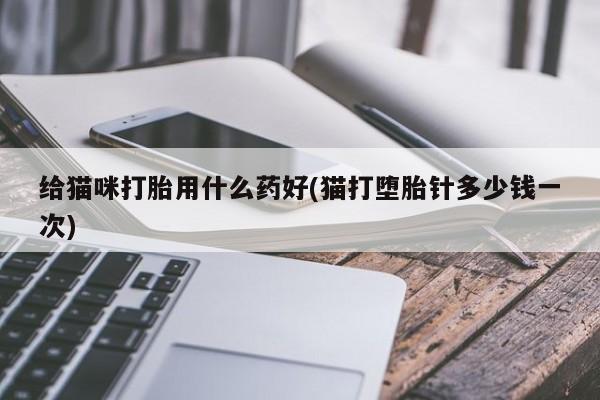 卖打胎药的微信给猫咪打胎用什么药好(猫打堕胎针多少钱一次)