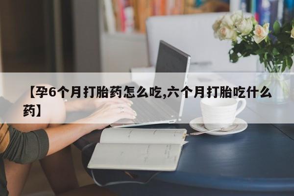 卖打胎药的微信【孕6个月打胎药怎么吃,六个月打胎吃什么药】
