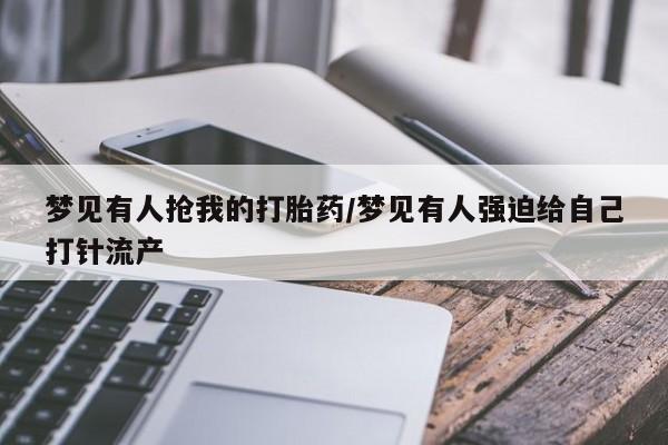 卖打胎药的微信梦见有人抢我的打胎药/梦见有人强迫给自己打针流产