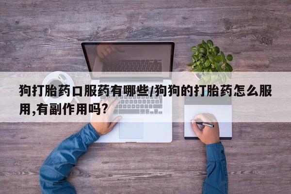 卖打胎药的微信狗打胎药口服药有哪些/狗狗的打胎药怎么服用,有副作用吗?