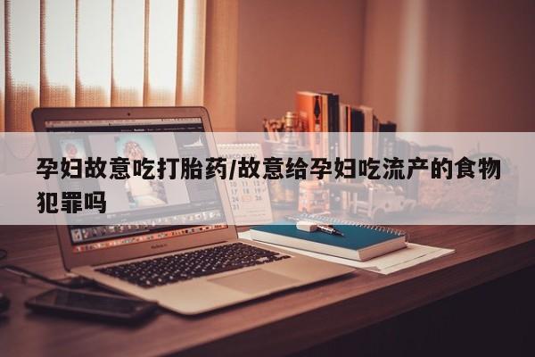 卖打胎药的微信孕妇故意吃打胎药/故意给孕妇吃流产的食物犯罪吗
