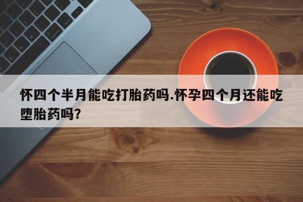 卖打胎药的微信怀四个半月能吃打胎药吗.怀孕四个月还能吃堕胎药吗？