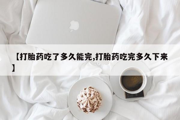卖打胎药的微信【打胎药吃了多久能完,打胎药吃完多久下来】