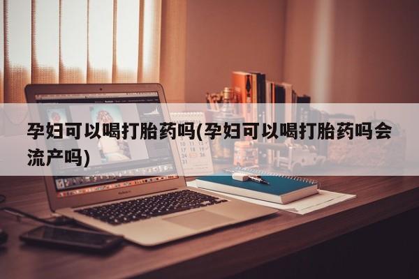 卖打胎药的微信孕妇可以喝打胎药吗(孕妇可以喝打胎药吗会流产吗)