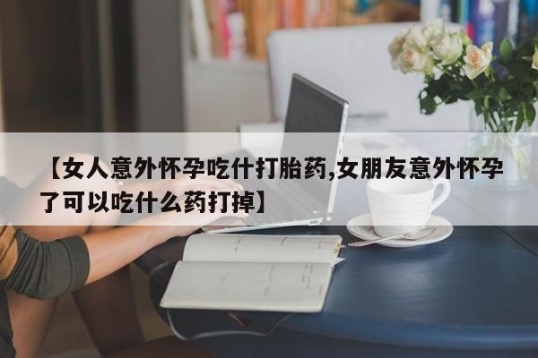 卖打胎药的微信【女人意外怀孕吃什打胎药,女朋友意外怀孕了可以吃什么药打掉】