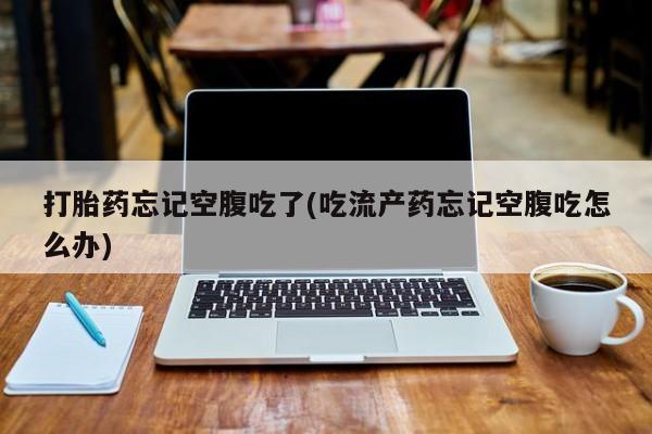 卖打胎药的微信打胎药忘记空腹吃了(吃流产药忘记空腹吃怎么办)